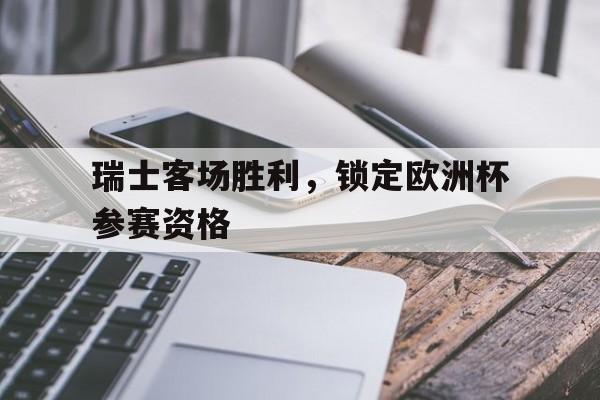开元棋牌网页-瑞士客场胜利,锁定欧洲杯参赛资格